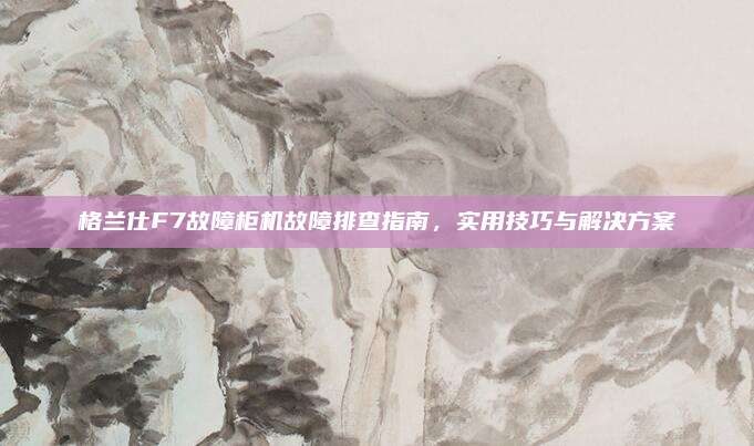 格兰仕F7故障柜机故障排查指南，实用技巧与解决方案