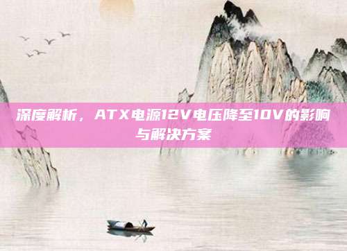 深度解析，ATX电源12V电压降至10V的影响与解决方案