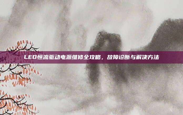 LED恒流驱动电源维修全攻略，故障诊断与解决方法