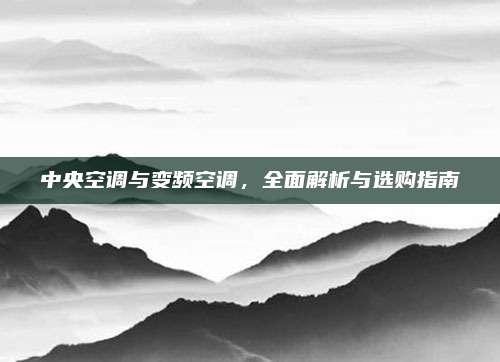中央空调与变频空调，全面解析与选购指南