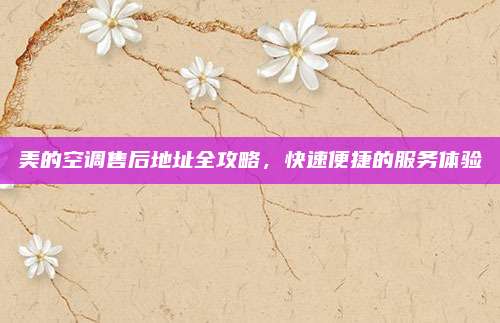 美的空调售后地址全攻略，快速便捷的服务体验