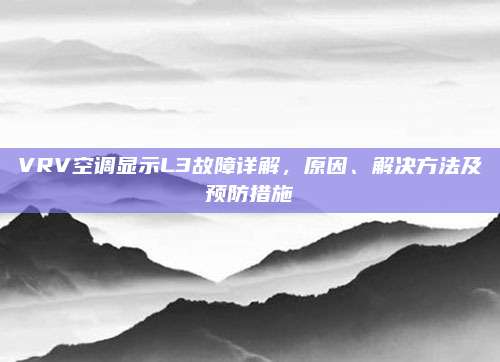 VRV空调显示L3故障详解，原因、解决方法及预防措施