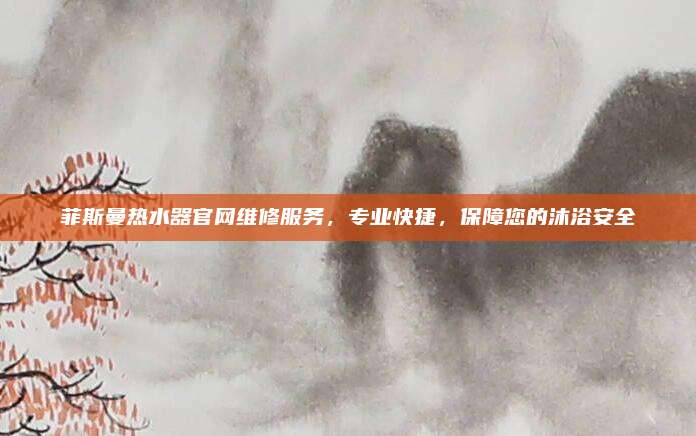 菲斯曼热水器官网维修服务,专业快捷,保障您的沐浴安全