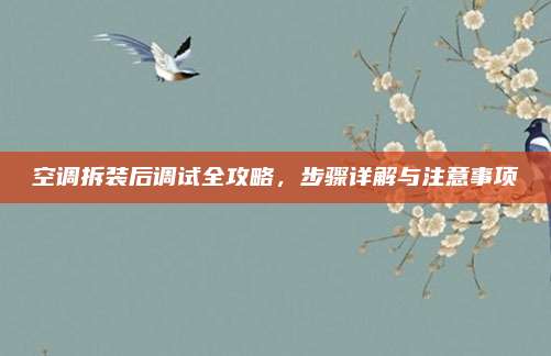 空调拆装后调试全攻略，步骤详解与注意事项