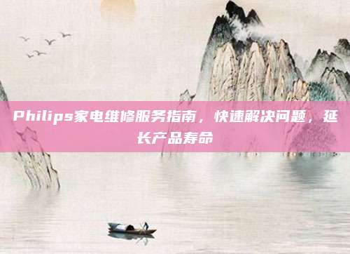 Philips家电维修服务指南，快速解决问题，延长产品寿命