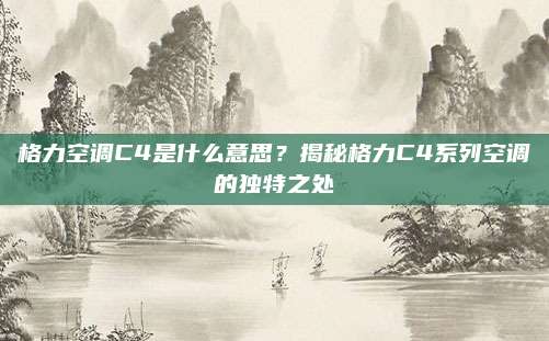 格力空调C4是什么意思？揭秘格力C4系列空调的独特之处