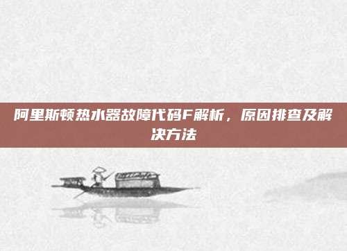 阿里斯顿热水器故障代码F解析，原因排查及解决方法