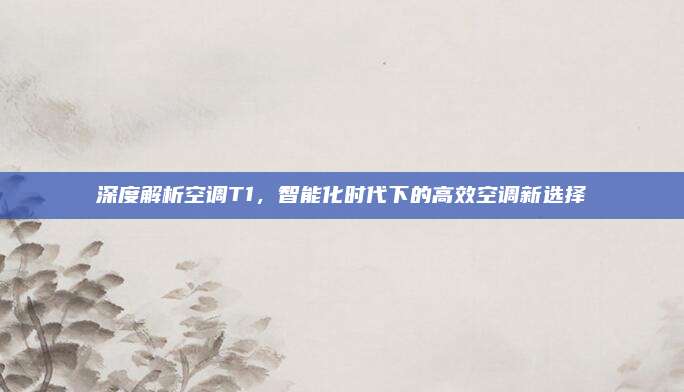 深度解析空调T1，智能化时代下的高效空调新选择