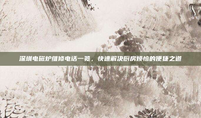 深圳电磁炉维修电话一览，快速解决厨房烦恼的便捷之道