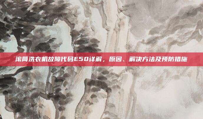 滚筒洗衣机故障代码E50详解，原因、解决方法及预防措施