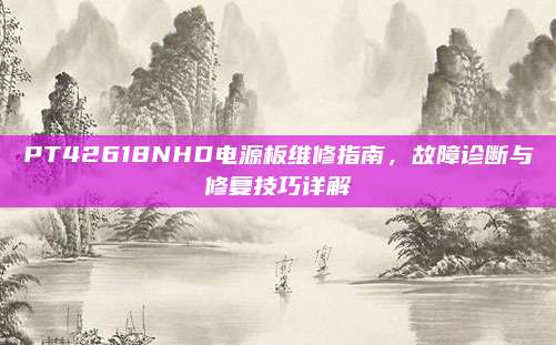 PT42618NHD电源板维修指南，故障诊断与修复技巧详解