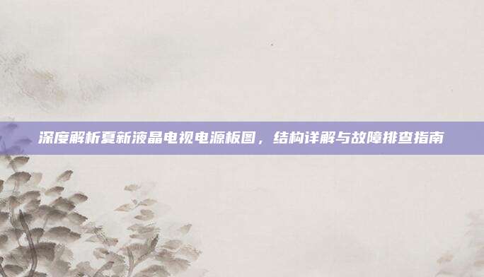 深度解析夏新液晶电视电源板图,结构详解与故障排查指南