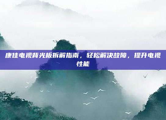 康佳电视背光板拆解指南，轻松解决故障，提升电视性能