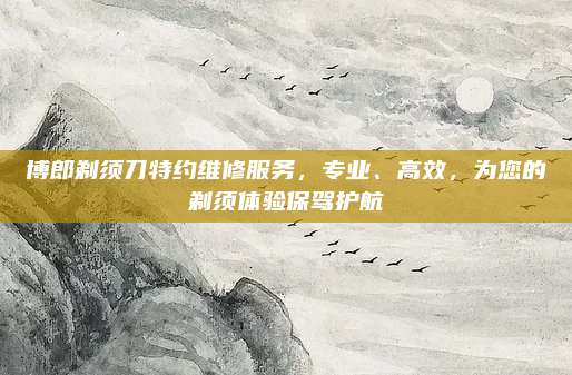 博郎剃须刀特约维修服务，专业、高效，为您的剃须体验保驾护航