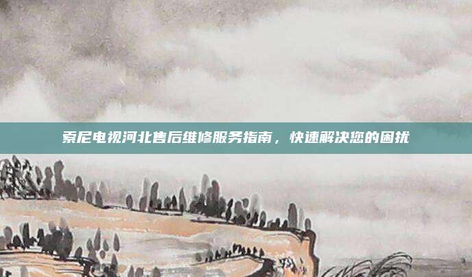 索尼电视河北售后维修服务指南，快速解决您的困扰