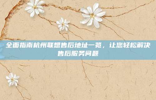 全面指南杭州联想售后地址一览,让您轻松解决售后服务问题