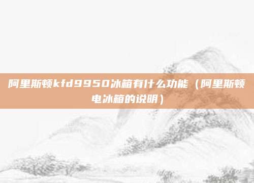 阿里斯顿kfd9950冰箱有什么功能（阿里斯顿电冰箱的说明）