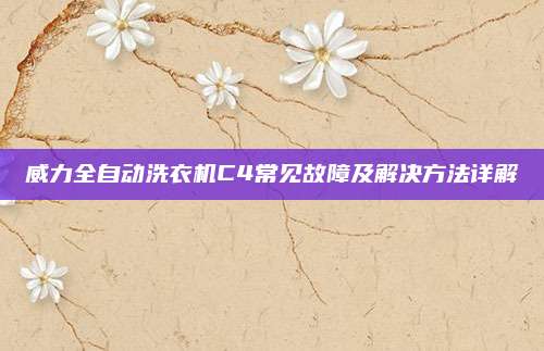 威力全自动洗衣机C4常见故障及解决方法详解