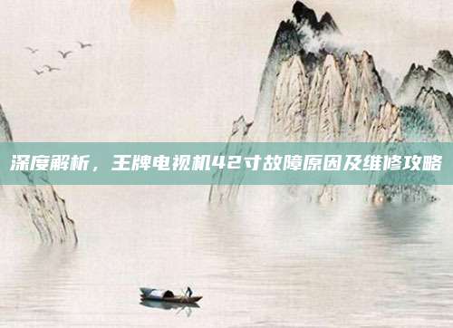 深度解析，王牌电视机42寸故障原因及维修攻略
