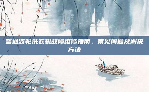 普通波轮洗衣机故障维修指南,常见问题及解决方法