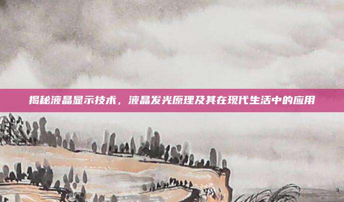 揭秘液晶显示技术,液晶发光原理及其在现代生活中的应用