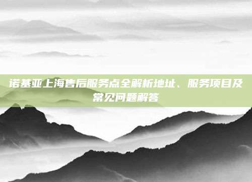 诺基亚上海售后服务点全解析地址、服务项目及常见问题解答