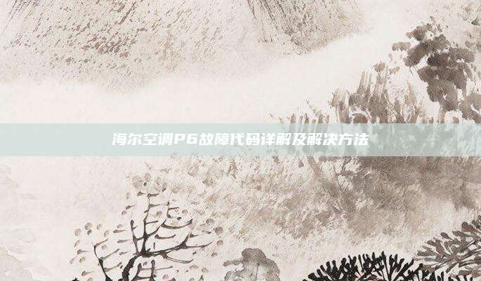 海尔空调P6故障代码详解及解决方法