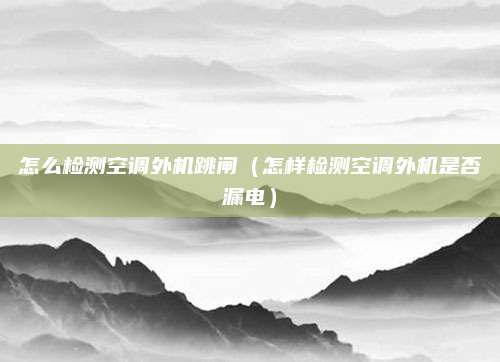 怎么检测空调外机跳闸（怎样检测空调外机是否漏电）