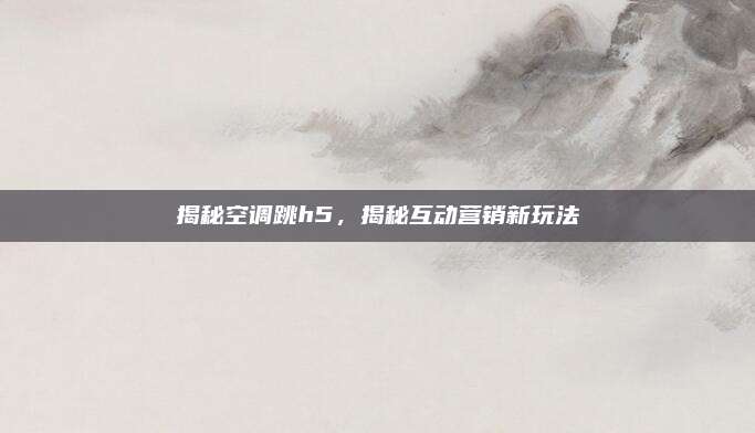 揭秘空调跳h5，揭秘互动营销新玩法
