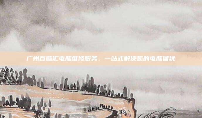 广州百脑汇电脑维修服务，一站式解决您的电脑困扰