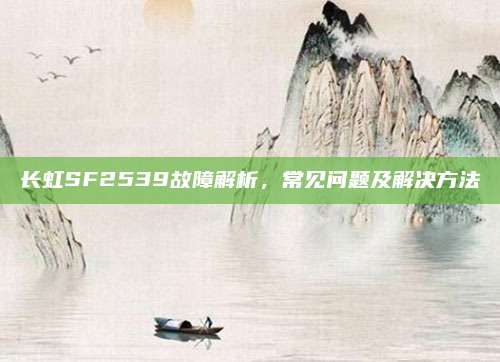 长虹SF2539故障解析,常见问题及解决方法