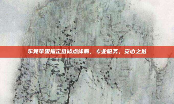 东莞苹果指定维修点详解，专业服务，安心之选