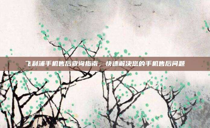 飞利浦手机售后查询指南，快速解决您的手机售后问题