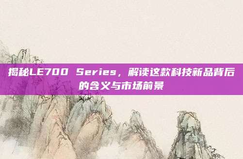 揭秘LE700 Series，解读这款科技新品背后的含义与市场前景