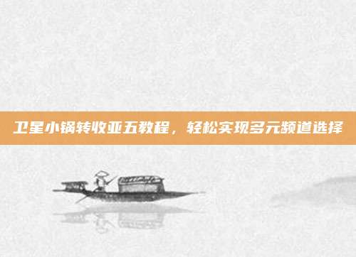 卫星小锅转收亚五教程，轻松实现多元频道选择