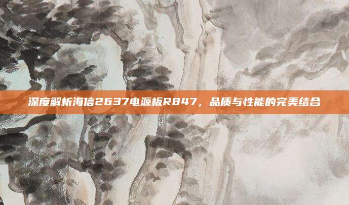 深度解析海信2637电源板R847，品质与性能的完美结合