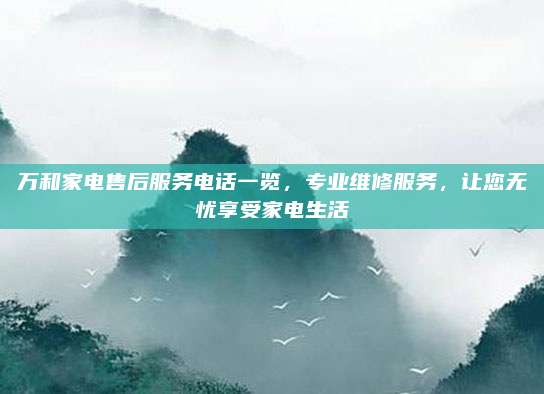 万和家电售后服务电话一览，专业维修服务，让您无忧享受家电生活