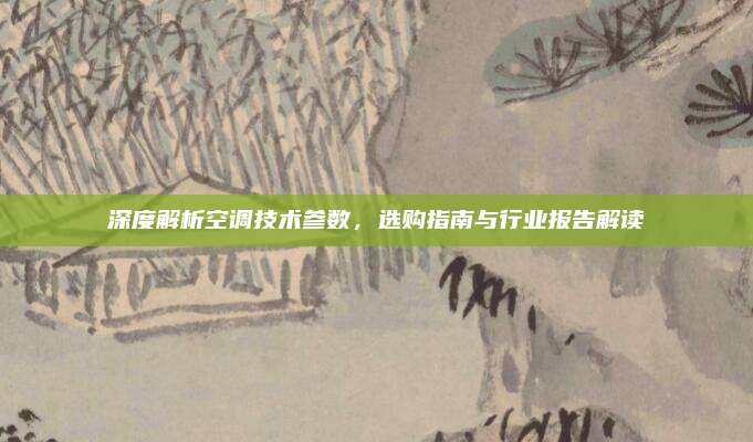 深度解析空调技术参数，选购指南与行业报告解读