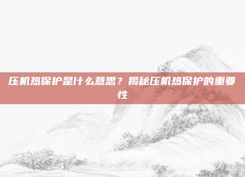 压机热保护是什么意思？揭秘压机热保护的重要性