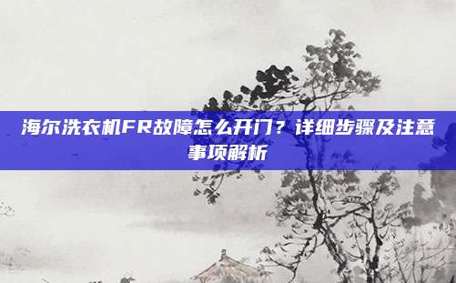 海尔洗衣机FR故障怎么开门？详细步骤及注意事项解析