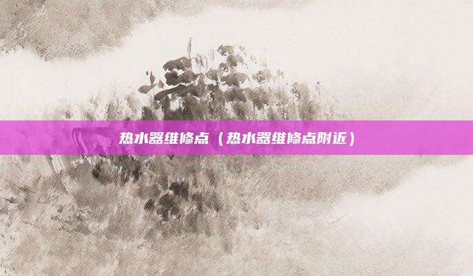 热水器维修点（热水器维修点附近）