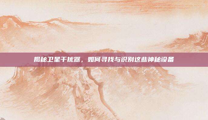 揭秘卫星干扰器，如何寻找与识别这些神秘设备