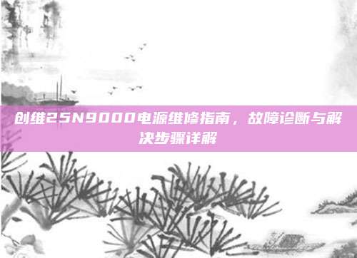 创维25N9000电源维修指南，故障诊断与解决步骤详解