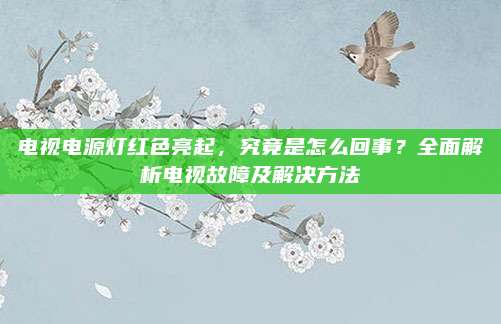 电视电源灯红色亮起，究竟是怎么回事？全面解析电视故障及解决方法