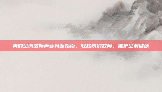 美的空调故障声音判断指南，轻松辨别故障，维护空调健康