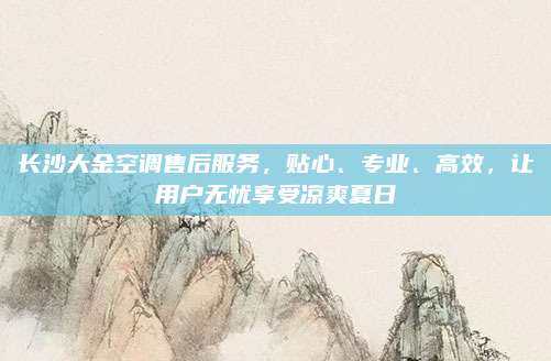 长沙大金空调售后服务，贴心、专业、高效，让用户无忧享受凉爽夏日