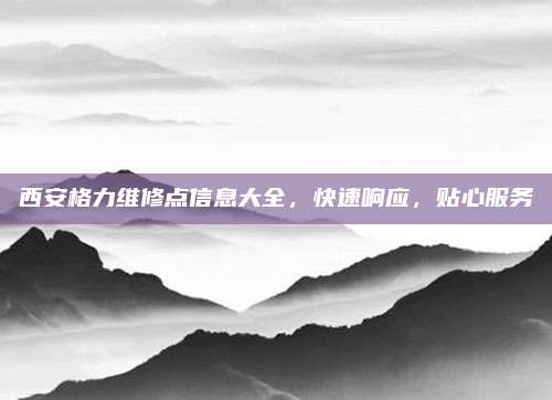 西安格力维修点信息大全，快速响应，贴心服务