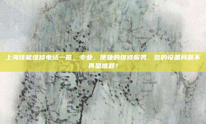 上海佳能维修电话一览，专业、便捷的维修服务，您的设备问题不再是难题！