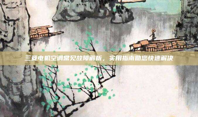 三菱电机空调常见故障解析，实用指南助您快速解决