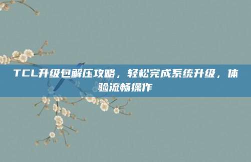TCL升级包解压攻略,轻松完成系统升级,体验流畅操作
